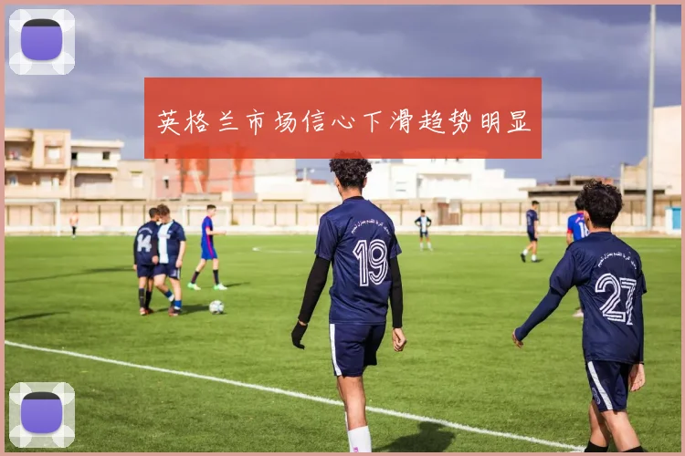 英格兰市场信心下滑趋势明显