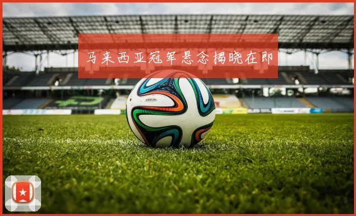 马来西亚冠军悬念揭晓在即