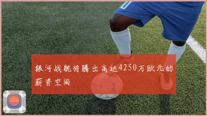 银河战舰将腾出高达4250万欧元的薪资空间