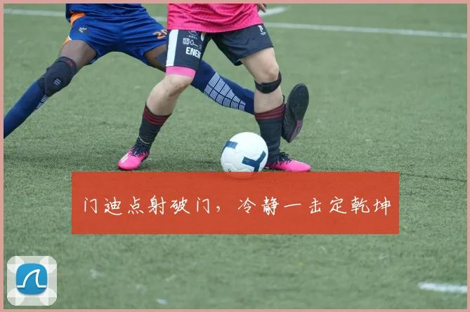 门迪点射破门，冷静一击定乾坤
