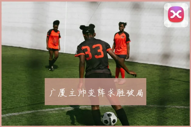 广厦主帅变阵求胜破局