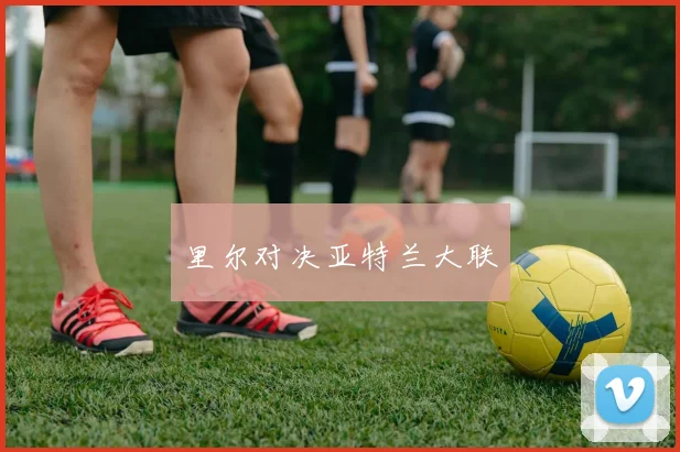 里尔对决亚特兰大联