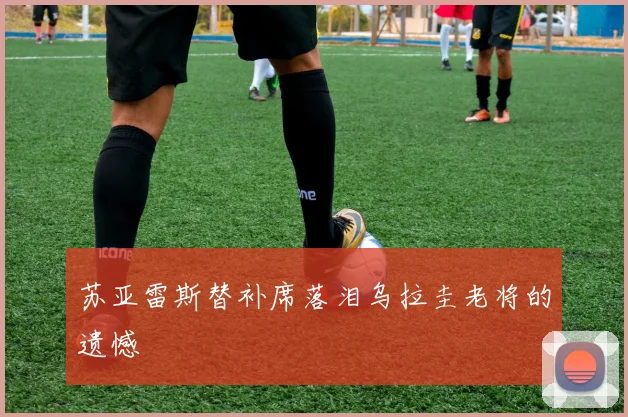 苏亚雷斯替补席落泪乌拉圭老将的遗憾