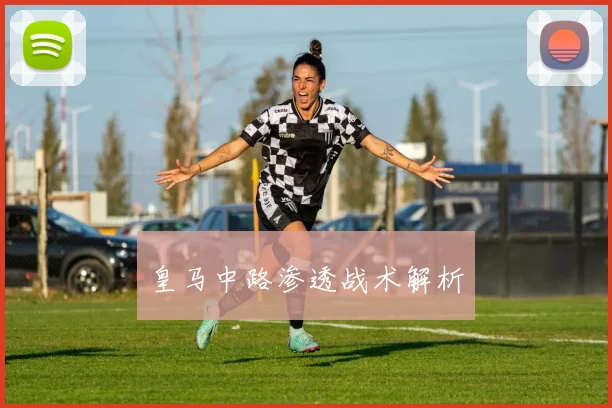 皇马中路渗透战术解析