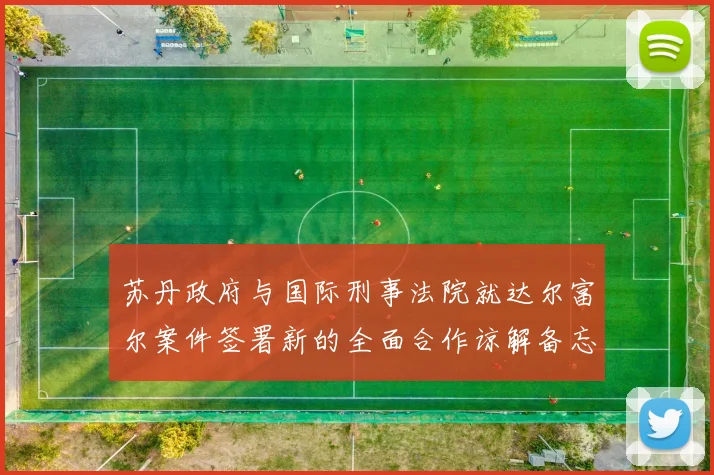 苏丹政府与国际刑事法院就达尔富尔案件签署新的全面合作谅解备忘录