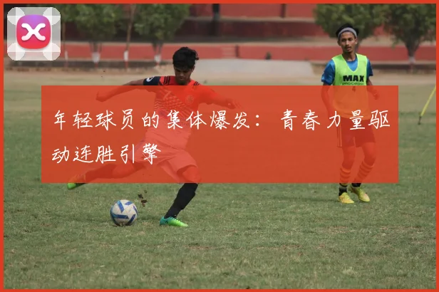 年轻球员的集体爆发：青春力量驱动连胜引擎