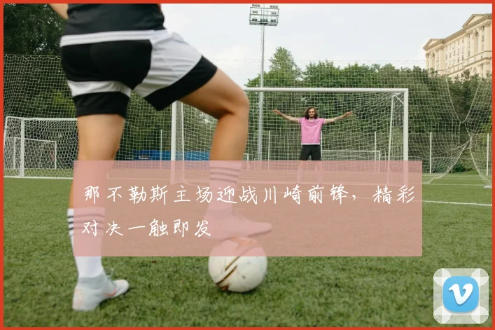 那不勒斯主场迎战川崎前锋，精彩对决一触即发