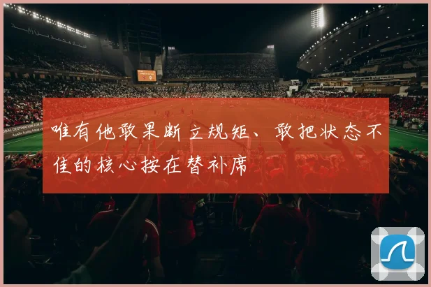 唯有他敢果断立规矩、敢把状态不佳的核心按在替补席