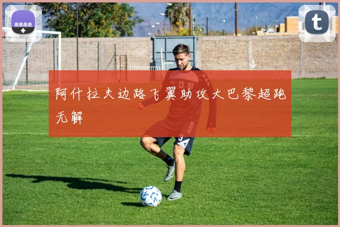 阿什拉夫边路飞翼助攻大巴黎超跑无解