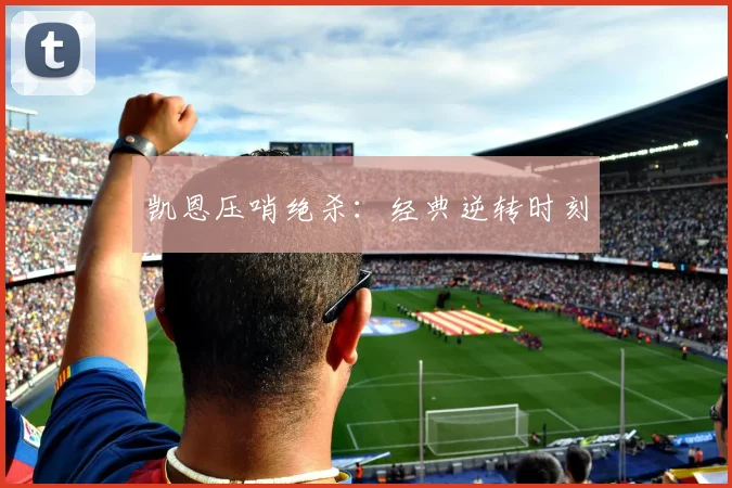 凯恩压哨绝杀：经典逆转时刻