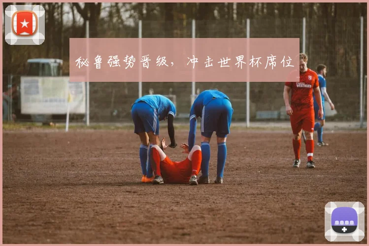 秘鲁强势晋级，冲击世界杯席位