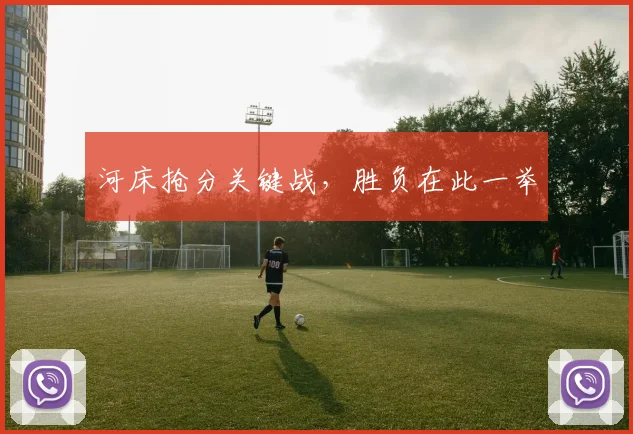 河床抢分关键战，胜负在此一举