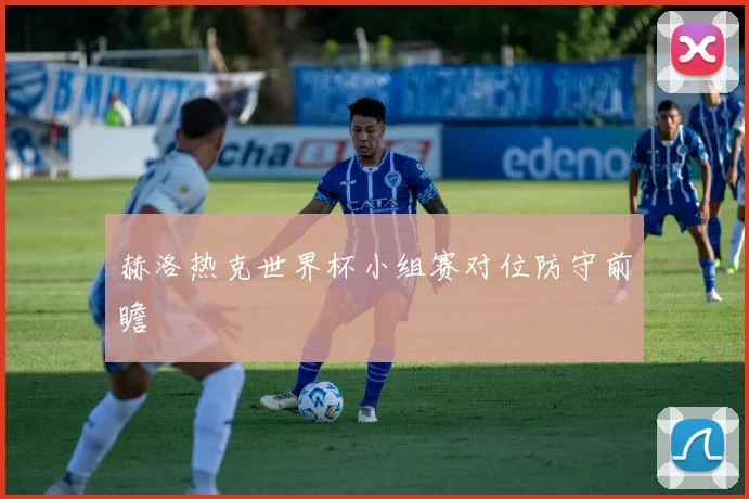赫洛热克世界杯小组赛对位防守前瞻