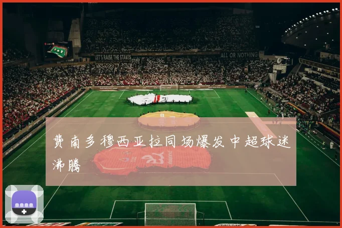 费南多穆西亚拉同场爆发中超球迷沸腾