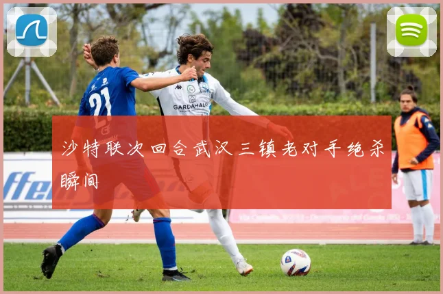 沙特联次回合武汉三镇老对手绝杀瞬间