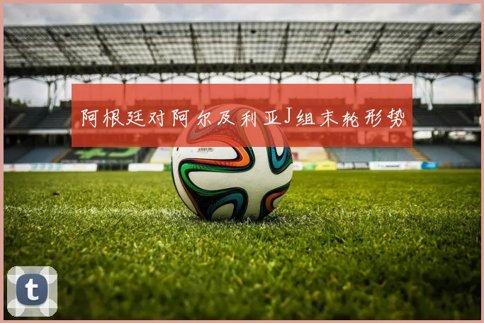 阿根廷对阿尔及利亚J组末轮形势