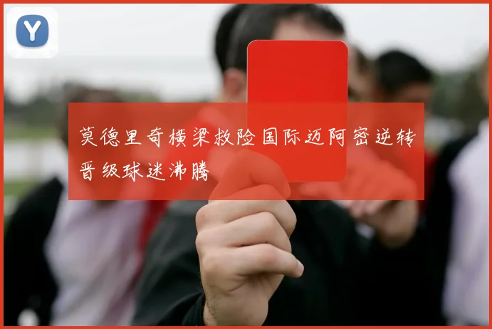 莫德里奇横梁救险国际迈阿密逆转晋级球迷沸腾