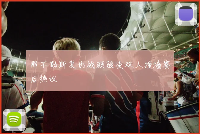 那不勒斯复仇战颜骏凌双人撞墙赛后热议