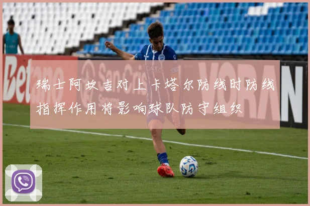 瑞士阿坎吉对上卡塔尔防线时防线指挥作用将影响球队防守组织