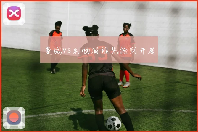 曼城vs利物浦谁先抢到开局