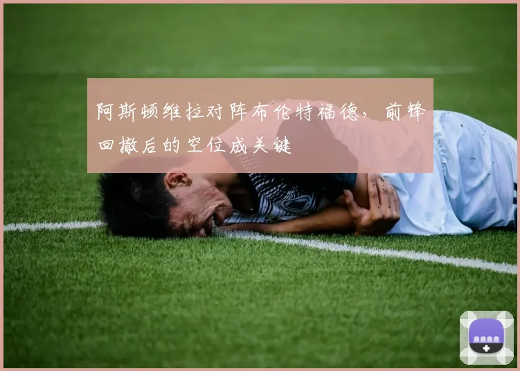 阿斯顿维拉对阵布伦特福德，前锋回撤后的空位成关键
