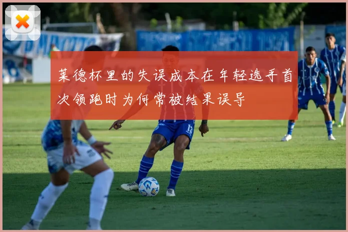莱德杯里的失误成本在年轻选手首次领跑时为何常被结果误导