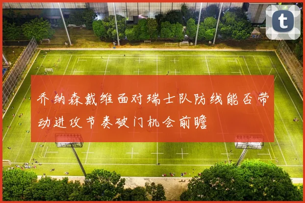 乔纳森戴维面对瑞士队防线能否带动进攻节奏破门机会前瞻