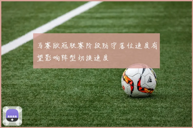 马赛欧冠联赛阶段防守落位速度有望影响阵型切换速度
