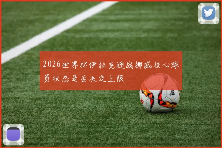 2026世界杯伊拉克迎战挪威核心球员状态是否决定上限