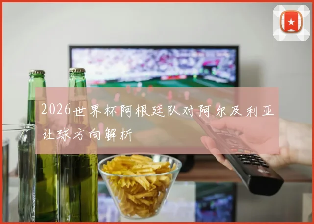 2026世界杯阿根廷队对阿尔及利亚让球方向解析