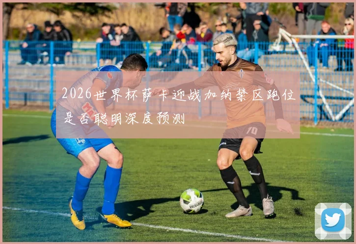2026世界杯萨卡迎战加纳禁区跑位是否聪明深度预测