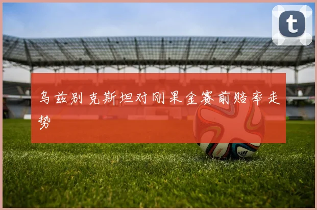 乌兹别克斯坦对刚果金赛前赔率走势