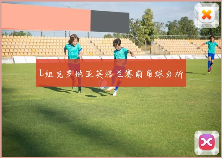 L组克罗地亚英格兰赛前角球分析