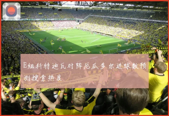 E组科特迪瓦对阵厄瓜多尔进球数预测搜索热度