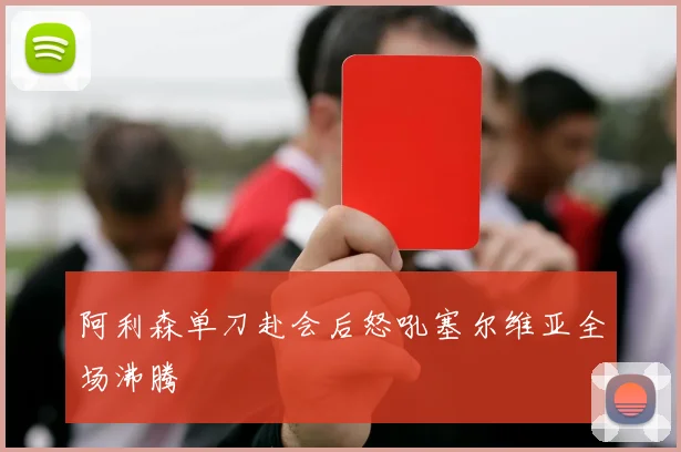 阿利森单刀赴会后怒吼塞尔维亚全场沸腾