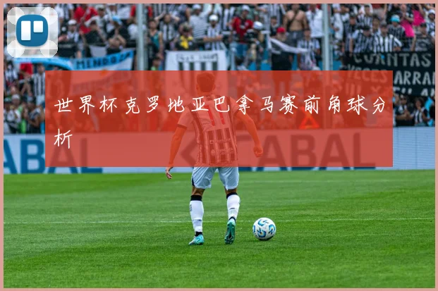 世界杯克罗地亚巴拿马赛前角球分析