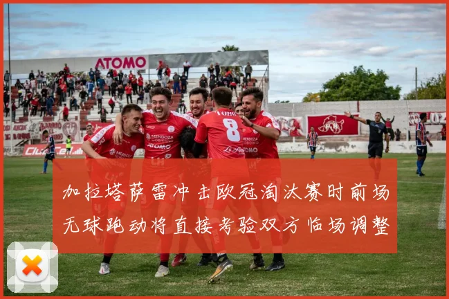 加拉塔萨雷冲击欧冠淘汰赛时前场无球跑动将直接考验双方临场调整