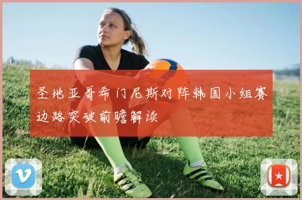 圣地亚哥希门尼斯对阵韩国小组赛边路突破前瞻解读