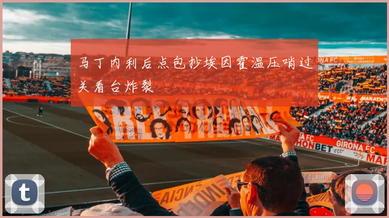 马丁内利后点包抄埃因霍温压哨过关看台炸裂