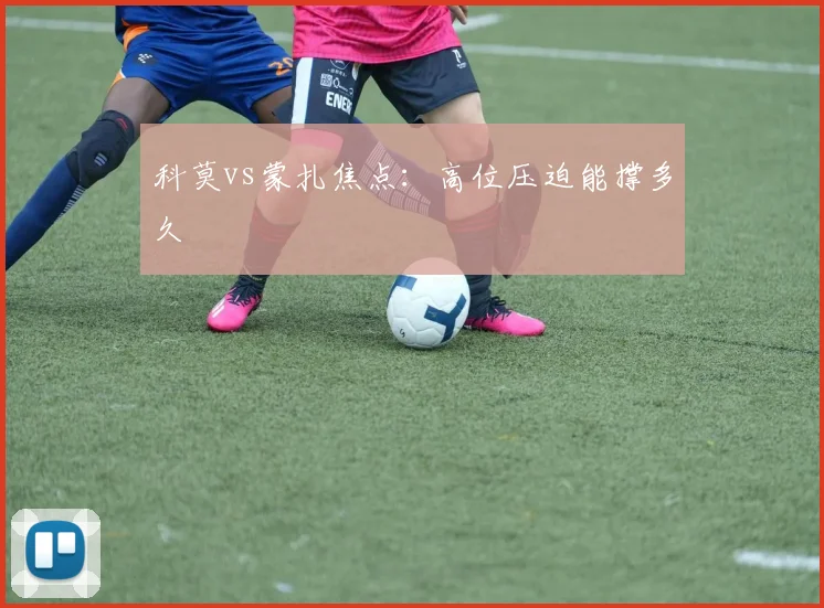 科莫vs蒙扎焦点：高位压迫能撑多久