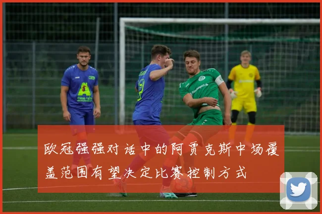 欧冠强强对话中的阿贾克斯中场覆盖范围有望决定比赛控制方式