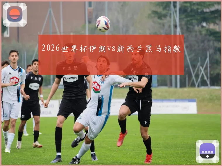 2026世界杯伊朗vs新西兰黑马指数