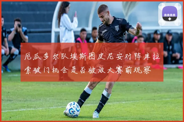 厄瓜多尔队埃斯图皮尼安对阵库拉索破门机会是否被放大赛前观察
