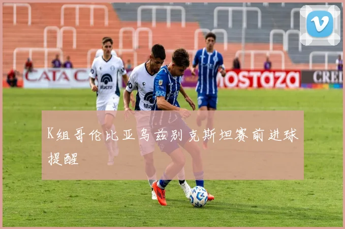 K组哥伦比亚乌兹别克斯坦赛前进球提醒