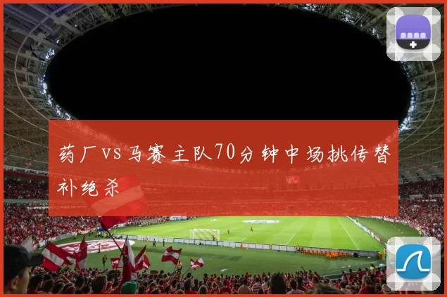 药厂vs马赛主队70分钟中场挑传替补绝杀
