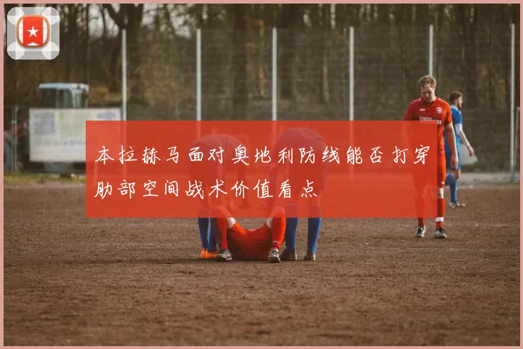 本拉赫马面对奥地利防线能否打穿肋部空间战术价值看点
