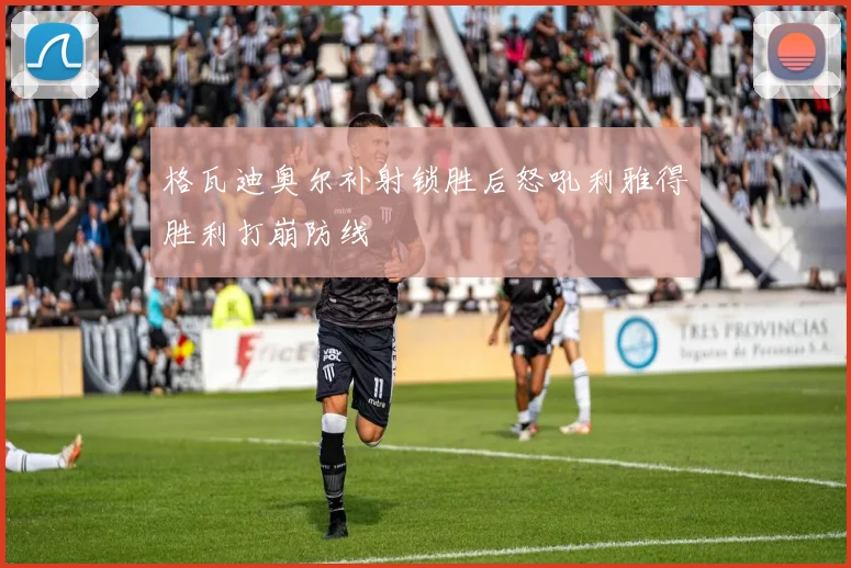 格瓦迪奥尔补射锁胜后怒吼利雅得胜利打崩防线