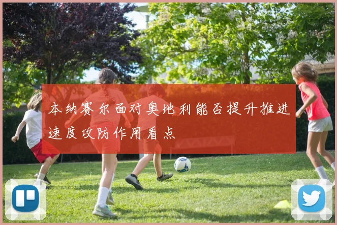 本纳赛尔面对奥地利能否提升推进速度攻防作用看点