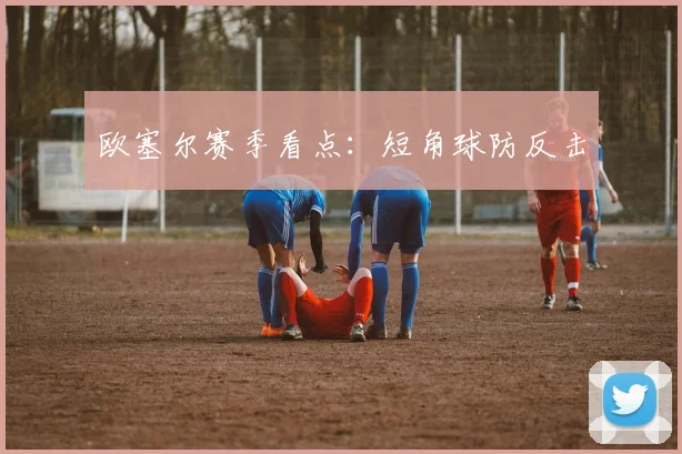 欧塞尔赛季看点：短角球防反击