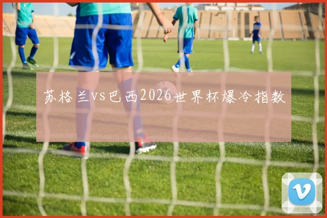 苏格兰vs巴西2026世界杯爆冷指数